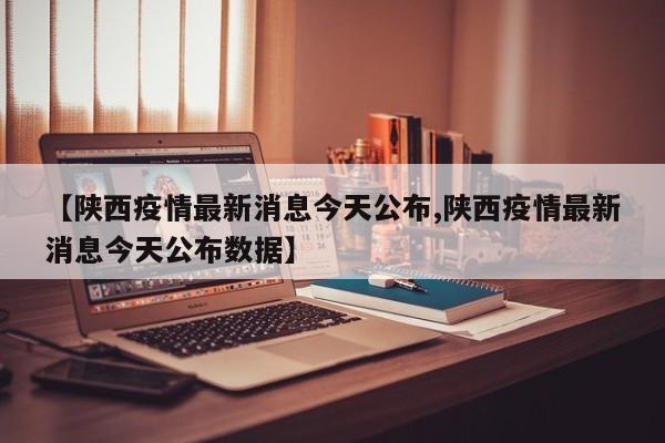 【陕西疫情最新消息今天公布,陕西疫情最新消息今天公布数据】