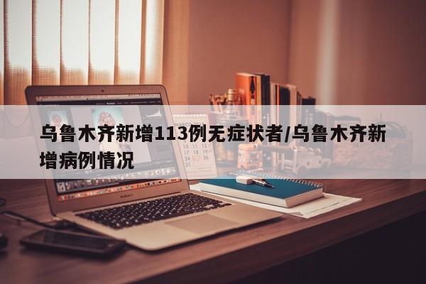 乌鲁木齐新增113例无症状者/乌鲁木齐新增病例情况