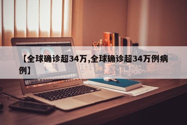 【全球确诊超34万,全球确诊超34万例病例】