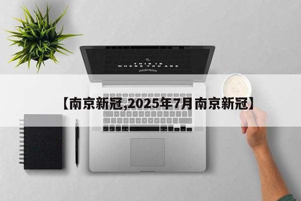 【南京新冠,2025年7月南京新冠】