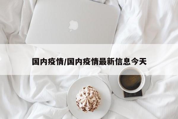 国内疫情/国内疫情最新信息今天
