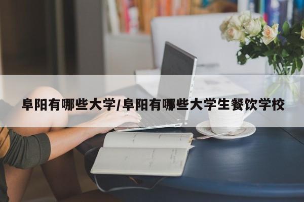 阜阳有哪些大学/阜阳有哪些大学生餐饮学校