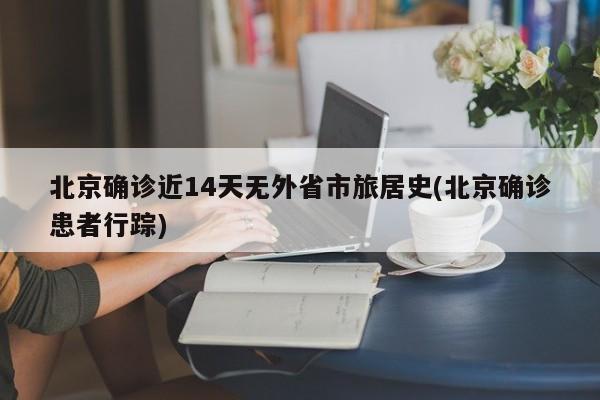 北京确诊近14天无外省市旅居史(北京确诊患者行踪)