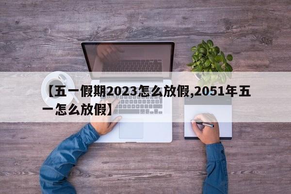 【五一假期2023怎么放假,2051年五一怎么放假】