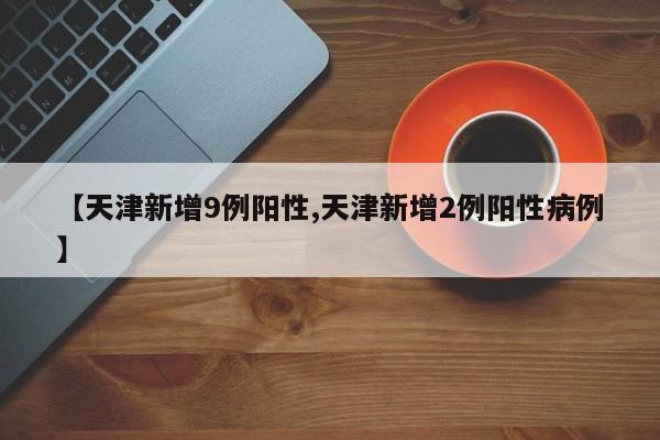【天津新增9例阳性,天津新增2例阳性病例】