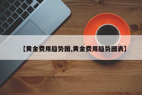 【黄金费用趋势图,黄金费用趋势图表】