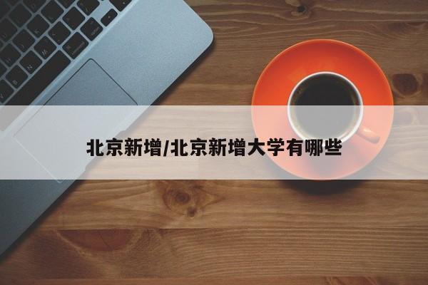 北京新增/北京新增大学有哪些