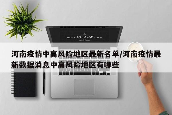 河南疫情中高风险地区最新名单/河南疫情最新数据消息中高风险地区有哪些