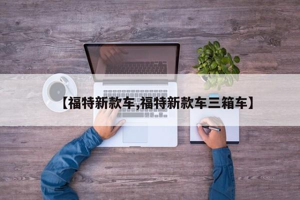 【福特新款车,福特新款车三箱车】