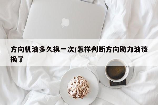 方向机油多久换一次/怎样判断方向助力油该换了