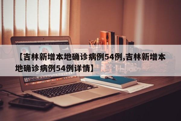 【吉林新增本地确诊病例54例,吉林新增本地确诊病例54例详情】