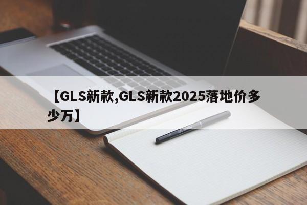 【GLS新款,GLS新款2025落地价多少万】