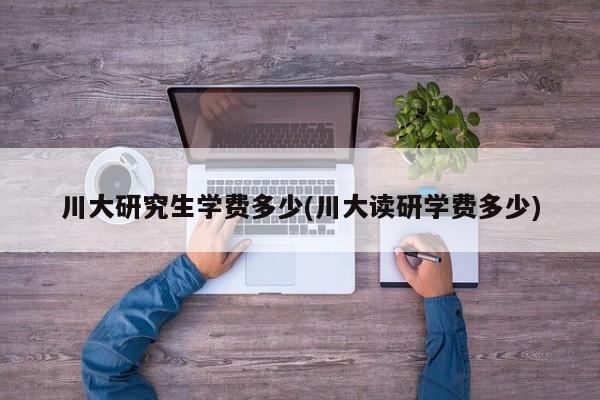 川大研究生学费多少(川大读研学费多少)