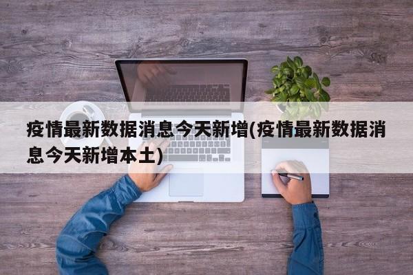疫情最新数据消息今天新增(疫情最新数据消息今天新增本土)
