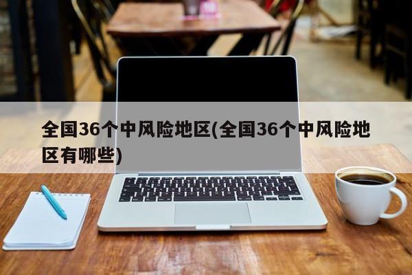 全国36个中风险地区(全国36个中风险地区有哪些)