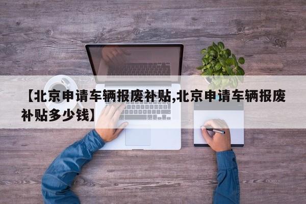 【北京申请车辆报废补贴,北京申请车辆报废补贴多少钱】