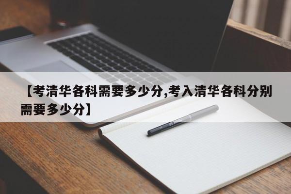 【考清华各科需要多少分,考入清华各科分别需要多少分】