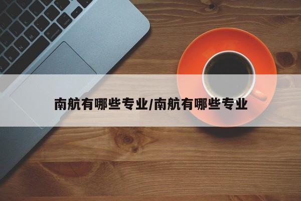 南航有哪些专业/南航有哪些专业