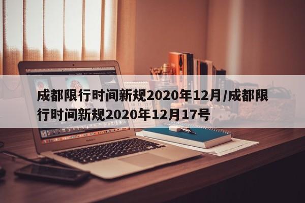 成都限行时间新规2020年12月/成都限行时间新规2020年12月17号