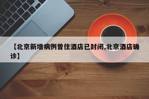 【北京新增病例曾住酒店已封闭,北京酒店确诊】