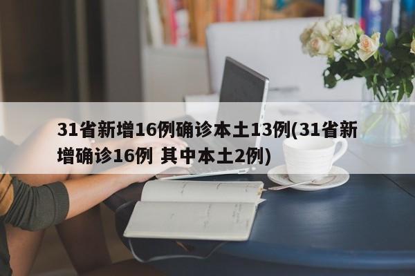 31省新增16例确诊本土13例(31省新增确诊16例 其中本土2例)