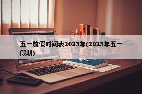五一放假时间表2023年(2023年五一假期)