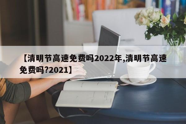 【清明节高速免费吗2022年,清明节高速免费吗?2021】