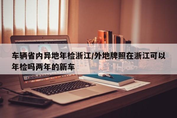 车辆省内异地年检浙江/外地牌照在浙江可以年检吗两年的新车