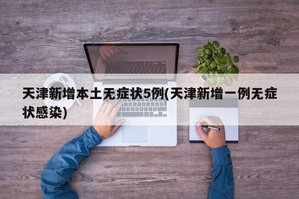 天津新增本土无症状5例(天津新增一例无症状感染)