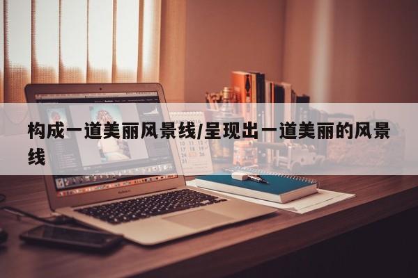 构成一道美丽风景线/呈现出一道美丽的风景线