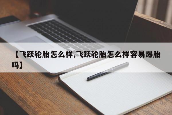 【飞跃轮胎怎么样,飞跃轮胎怎么样容易爆胎吗】