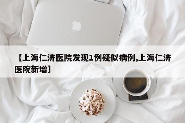 【上海仁济医院发现1例疑似病例,上海仁济医院新增】