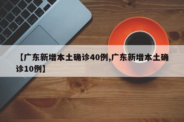 【广东新增本土确诊40例,广东新增本土确诊10例】