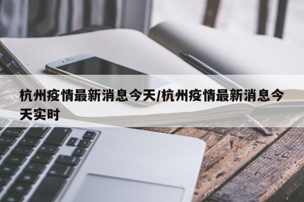 杭州疫情最新消息今天/杭州疫情最新消息今天实时