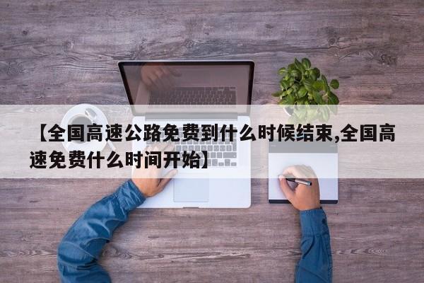 【全国高速公路免费到什么时候结束,全国高速免费什么时间开始】