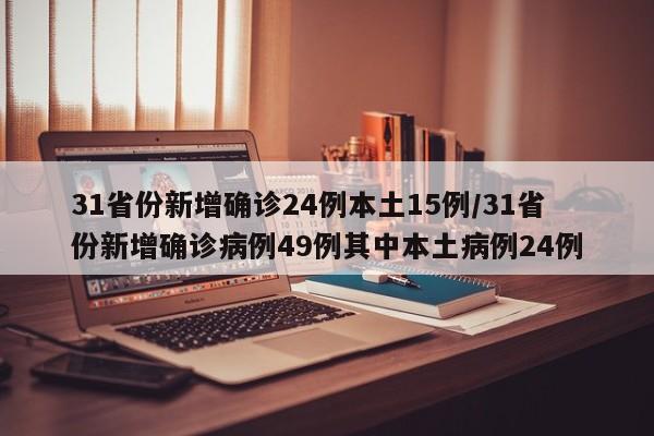 31省份新增确诊24例本土15例/31省份新增确诊病例49例其中本土病例24例