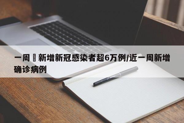 一周內新增新冠感染者超6万例/近一周新增确诊病例