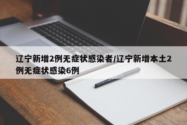 辽宁新增2例无症状感染者/辽宁新增本土2例无症状感染6例