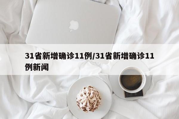 31省新增确诊11例/31省新增确诊11例新闻