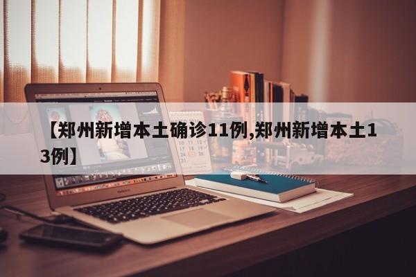 【郑州新增本土确诊11例,郑州新增本土13例】