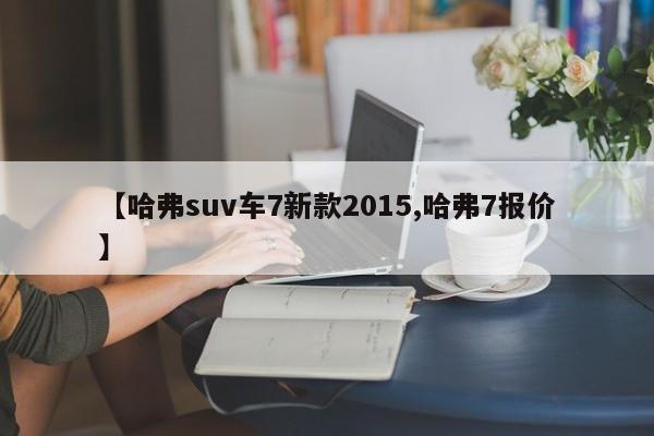 【哈弗suv车7新款2015,哈弗7报价】