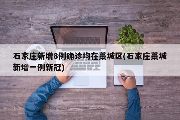 石家庄新增8例确诊均在藁城区(石家庄藁城新增一例新冠)