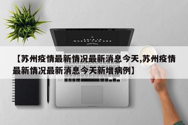 【苏州疫情最新情况最新消息今天,苏州疫情最新情况最新消息今天新增病例】