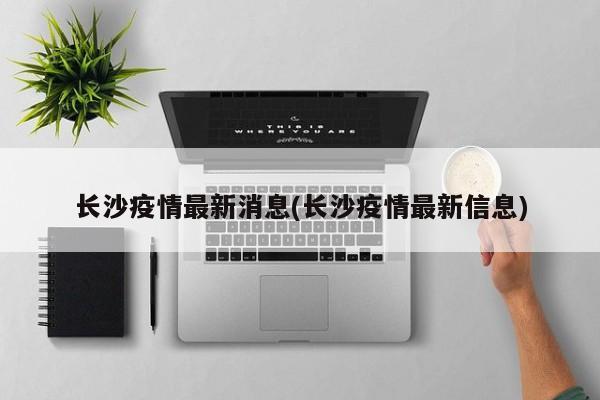 长沙疫情最新消息(长沙疫情最新信息)