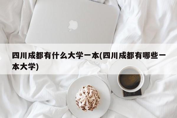 四川成都有什么大学一本(四川成都有哪些一本大学)