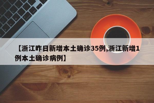 【浙江昨日新增本土确诊35例,浙江新增1例本土确诊病例】