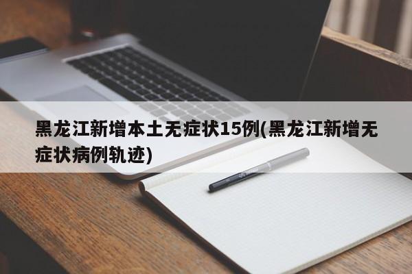 黑龙江新增本土无症状15例(黑龙江新增无症状病例轨迹)