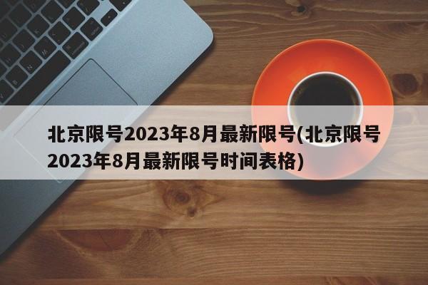 北京限号2023年8月最新限号(北京限号2023年8月最新限号时间表格)