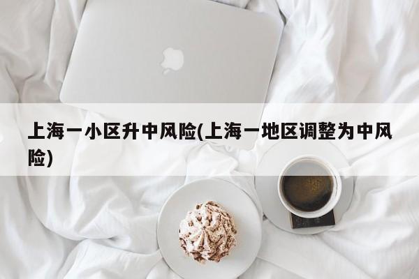 上海一小区升中风险(上海一地区调整为中风险)