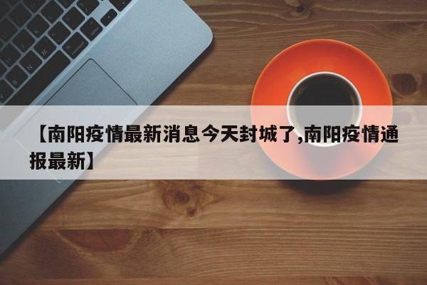 【南阳疫情最新消息今天封城了,南阳疫情通报最新】